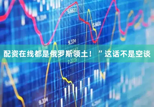 配资在线都是俄罗斯领土！ ”这话不是空谈