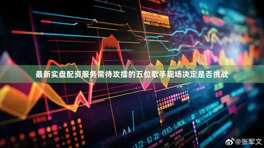 最新实盘配资服务需待攻擂的五位歌手现场决定是否挑战