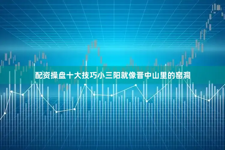 配资操盘十大技巧小三阳就像晋中山里的窑洞