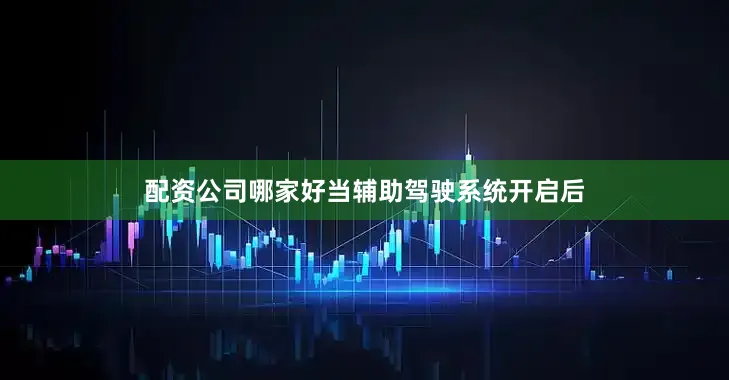 配资公司哪家好当辅助驾驶系统开启后