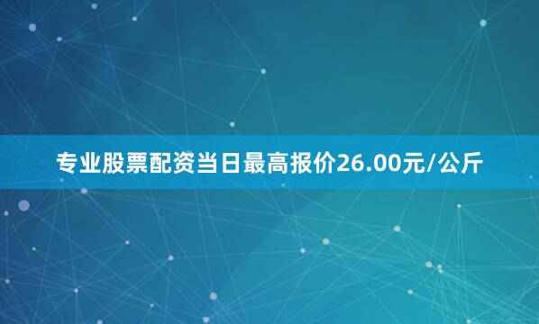 专业股票配资当日最高报价26.00元/公斤