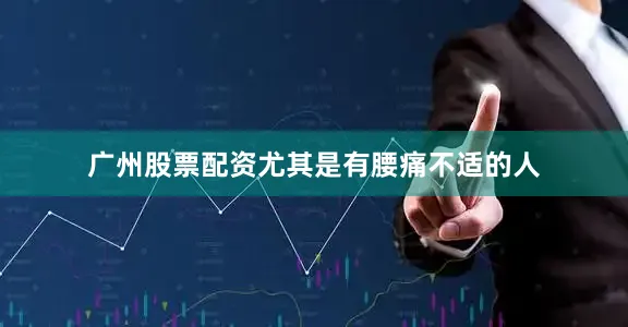 广州股票配资尤其是有腰痛不适的人