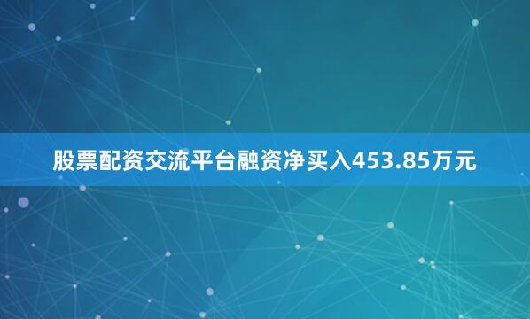股票配资交流平台融资净买入453.85万元
