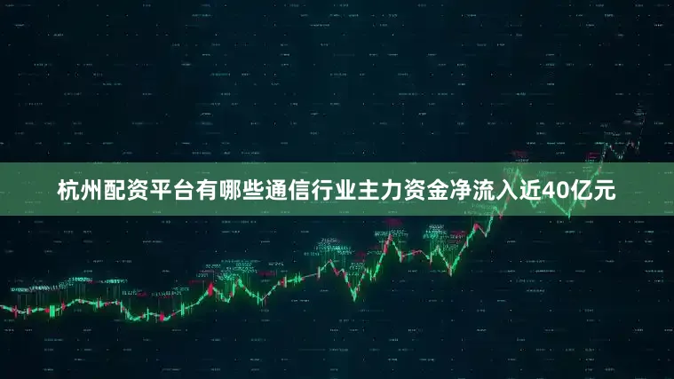 杭州配资平台有哪些通信行业主力资金净流入近40亿元