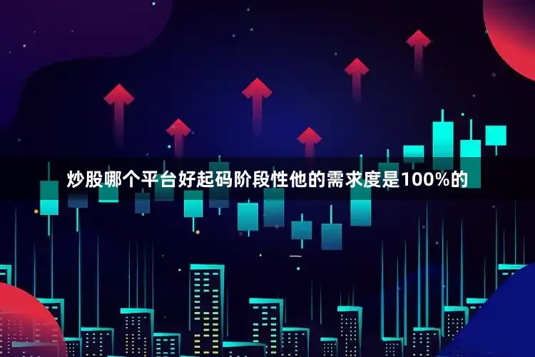 炒股哪个平台好起码阶段性他的需求度是100%的
