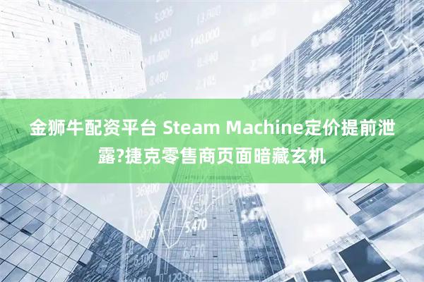 金狮牛配资平台 Steam Machine定价提前泄露?捷克零售商页面暗藏玄机