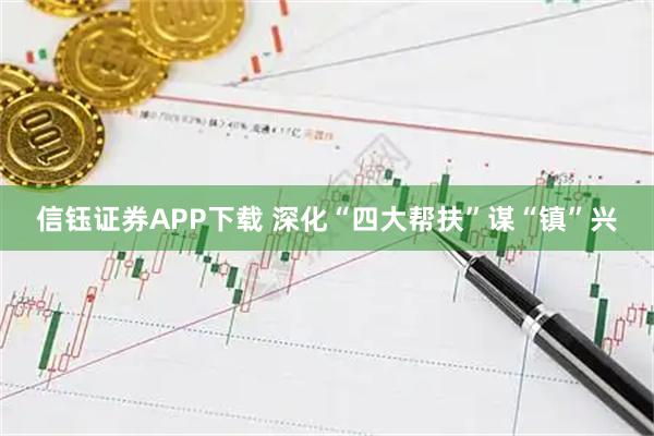 信钰证券APP下载 深化“四大帮扶”谋“镇”兴