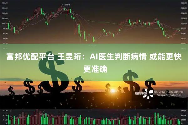 富邦优配平台 王昱珩：AI医生判断病情 或能更快 更准确