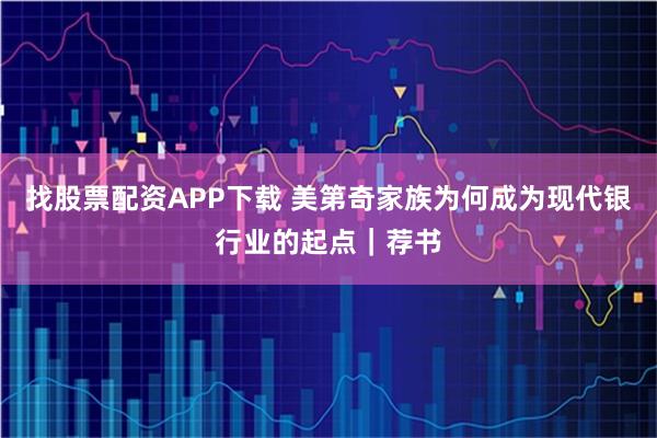 找股票配资APP下载 美第奇家族为何成为现代银行业的起点｜荐书