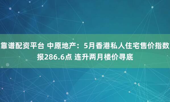 靠谱配资平台 中原地产：5月香港私人住宅售价指数报286.6点 连升两月楼价寻底