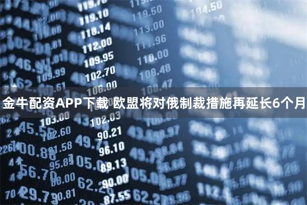 金牛配资APP下载 欧盟将对俄制裁措施再延长6个月
