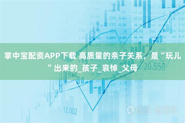 掌中宝配资APP下载 高质量的亲子关系，是“玩儿”出来的_孩子_哀悼_父母