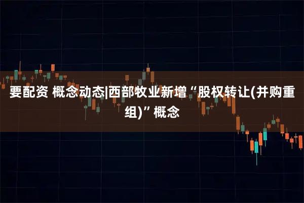 要配资 概念动态|西部牧业新增“股权转让(并购重组)”概念