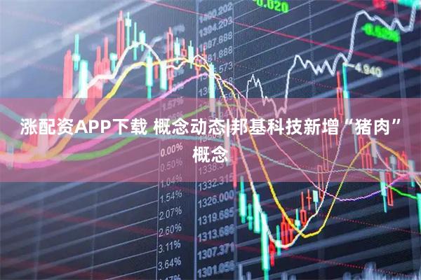 涨配资APP下载 概念动态|邦基科技新增“猪肉”概念