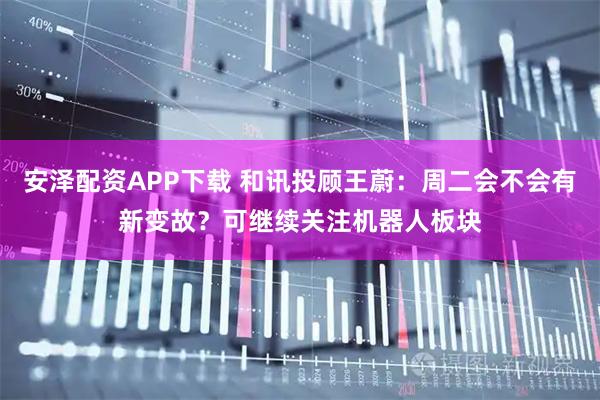 安泽配资APP下载 和讯投顾王蔚：周二会不会有新变故？可继续关注机器人板块