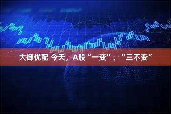 大御优配 今天，A股“一变”、“三不变”