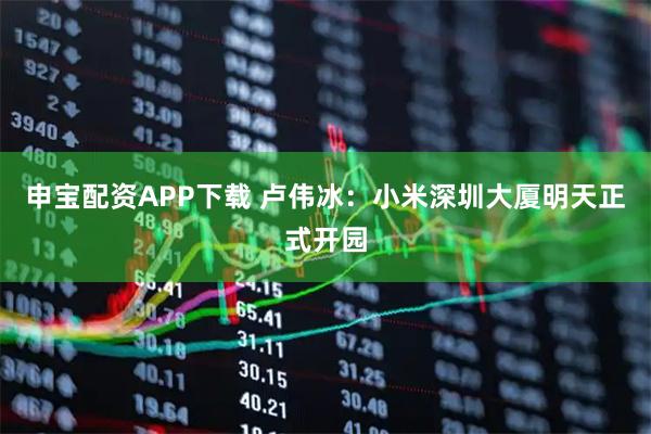 申宝配资APP下载 卢伟冰：小米深圳大厦明天正式开园
