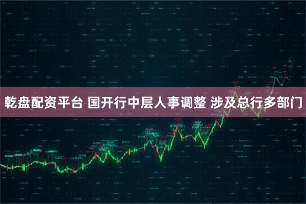 乾盘配资平台 国开行中层人事调整 涉及总行多部门