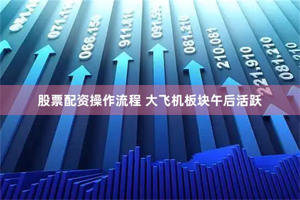 股票配资操作流程 大飞机板块午后活跃