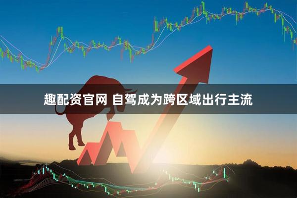 趣配资官网 自驾成为跨区域出行主流