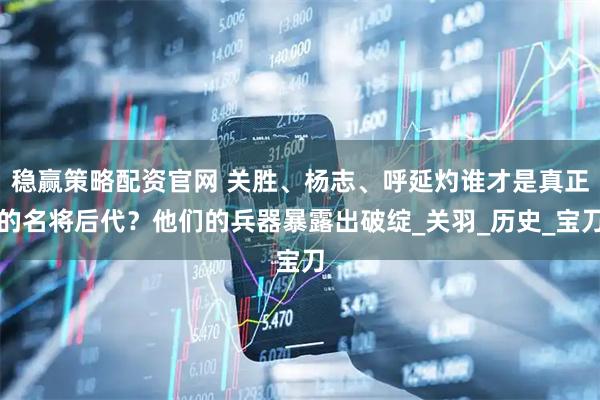 稳赢策略配资官网 关胜、杨志、呼延灼谁才是真正的名将后代？他们的兵器暴露出破绽_关羽_历史_宝刀