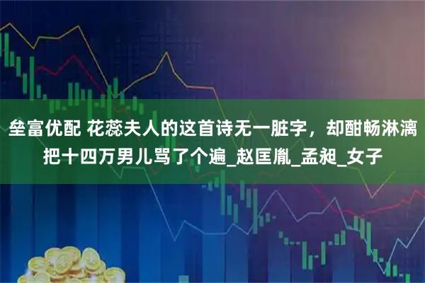垒富优配 花蕊夫人的这首诗无一脏字，却酣畅淋漓把十四万男儿骂了个遍_赵匡胤_孟昶_女子