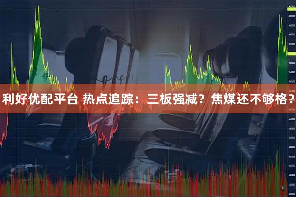 利好优配平台 热点追踪：三板强减？焦煤还不够格？