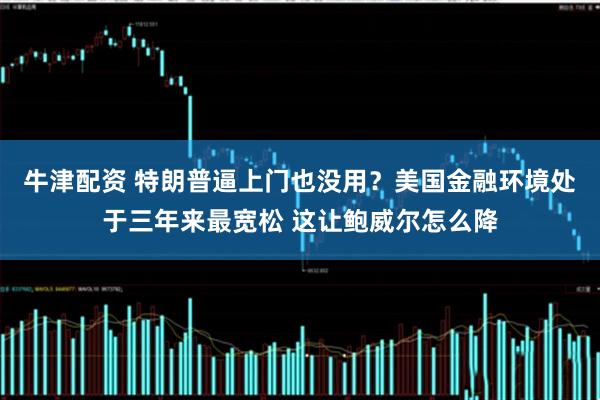 牛津配资 特朗普逼上门也没用？美国金融环境处于三年来最宽松 这让鲍威尔怎么降
