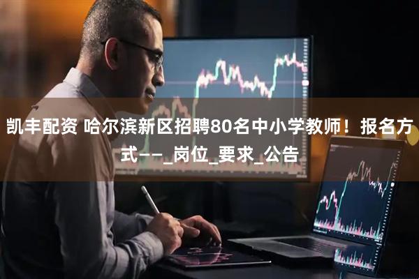 凯丰配资 哈尔滨新区招聘80名中小学教师！报名方式——_岗位_要求_公告