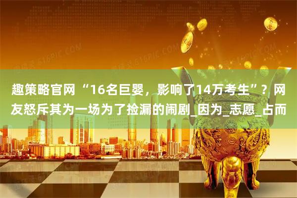 趣策略官网 “16名巨婴，影响了14万考生”？网友怒斥其为一场为了捡漏的闹剧_因为_志愿_占而