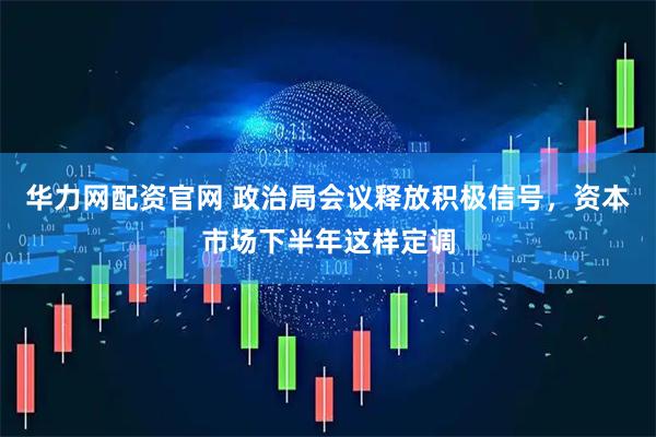 华力网配资官网 政治局会议释放积极信号，资本市场下半年这样定调