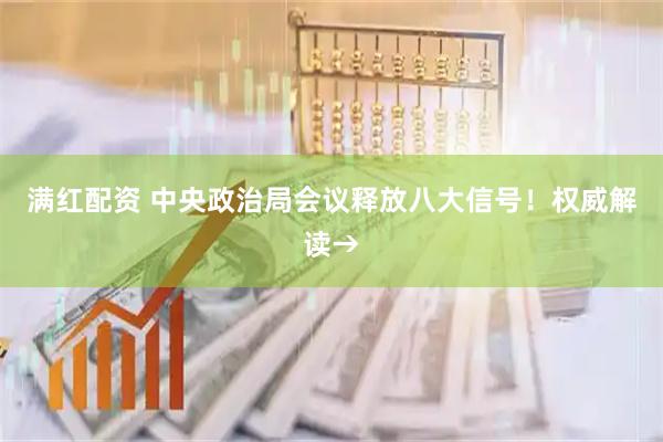 满红配资 中央政治局会议释放八大信号！权威解读→