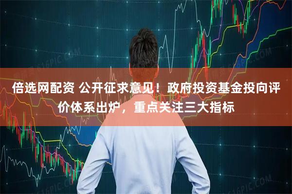 倍选网配资 公开征求意见！政府投资基金投向评价体系出炉，重点关注三大指标