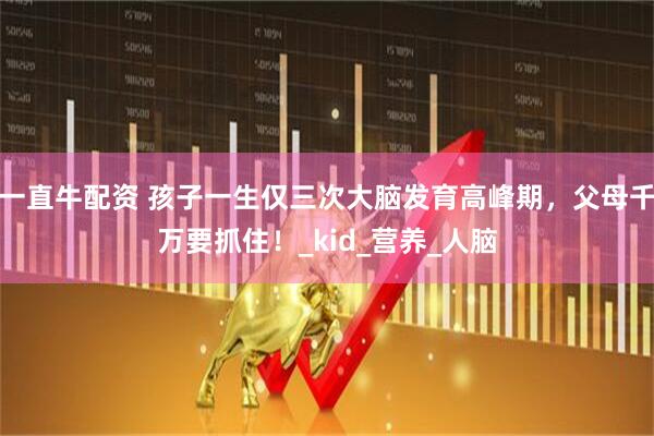 一直牛配资 孩子一生仅三次大脑发育高峰期，父母千万要抓住！_kid_营养_人脑
