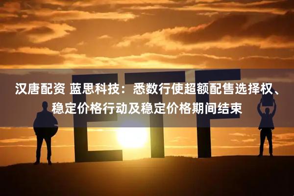 汉唐配资 蓝思科技：悉数行使超额配售选择权、稳定价格行动及稳定价格期间结束