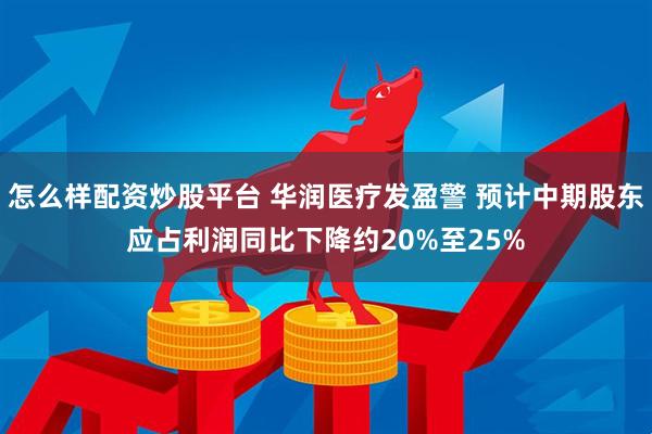 怎么样配资炒股平台 华润医疗发盈警 预计中期股东应占利润同比下降约20%至25%
