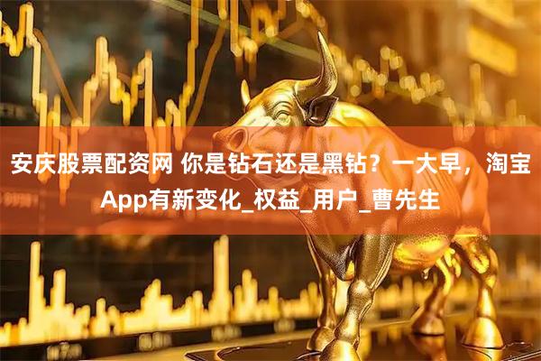 安庆股票配资网 你是钻石还是黑钻？一大早，淘宝App有新变化_权益_用户_曹先生