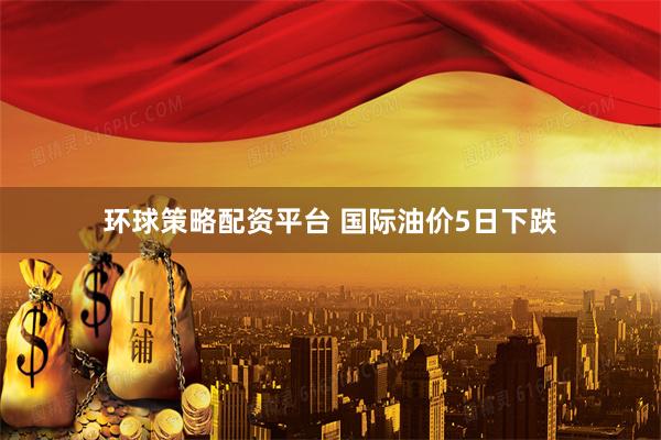 环球策略配资平台 国际油价5日下跌