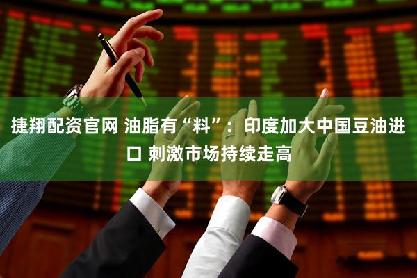 捷翔配资官网 油脂有“料”：印度加大中国豆油进口 刺激市场持续走高