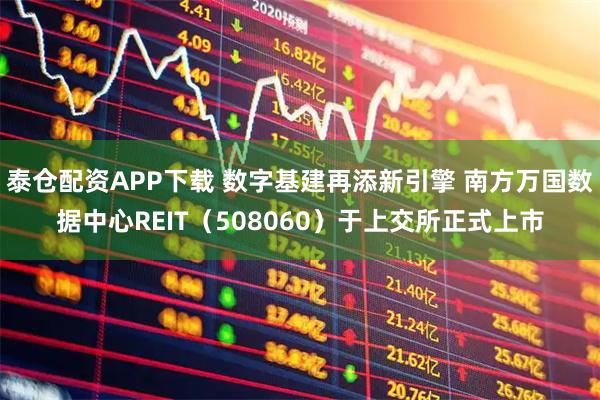 泰仓配资APP下载 数字基建再添新引擎 南方万国数据中心REIT（508060）于上交所正式上市