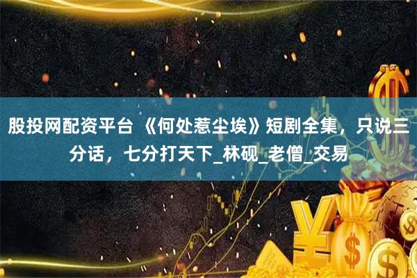 股投网配资平台 《何处惹尘埃》短剧全集，只说三分话，七分打天下_林砚_老僧_交易