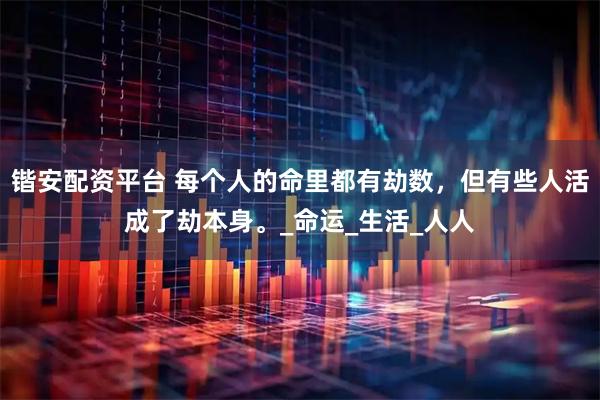 锴安配资平台 每个人的命里都有劫数，但有些人活成了劫本身。_命运_生活_人人