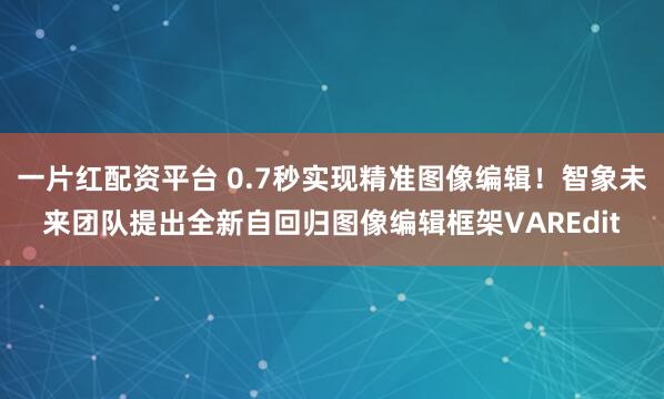 一片红配资平台 0.7秒实现精准图像编辑！智象未来团队提出全新自回归图像编辑框架VAREdit