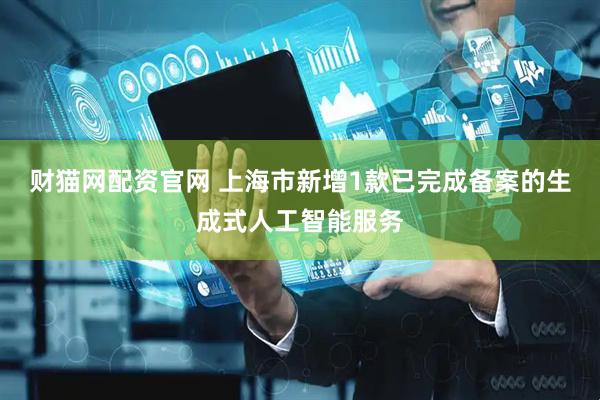 财猫网配资官网 上海市新增1款已完成备案的生成式人工智能服务