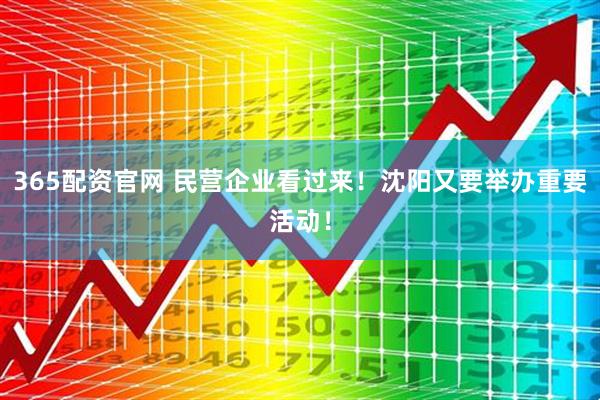 365配资官网 民营企业看过来！沈阳又要举办重要活动！