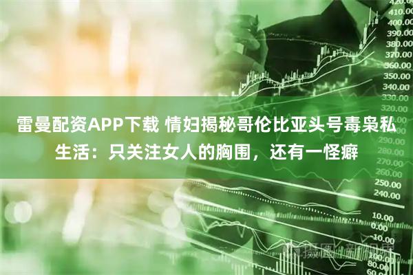 雷曼配资APP下载 情妇揭秘哥伦比亚头号毒枭私生活：只关注女人的胸围，还有一怪癖