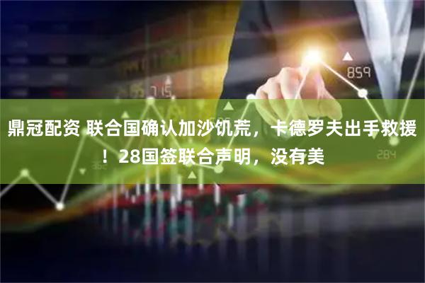 鼎冠配资 联合国确认加沙饥荒，卡德罗夫出手救援！28国签联合声明，没有美