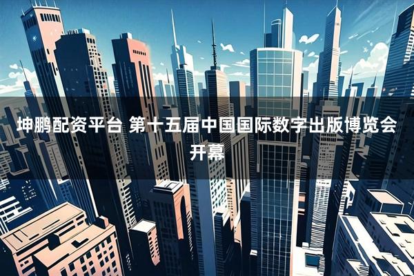 坤鹏配资平台 第十五届中国国际数字出版博览会开幕