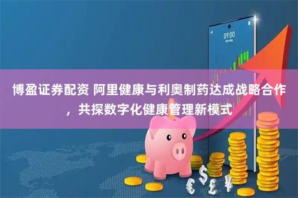 博盈证券配资 阿里健康与利奥制药达成战略合作，共探数字化健康管理新模式