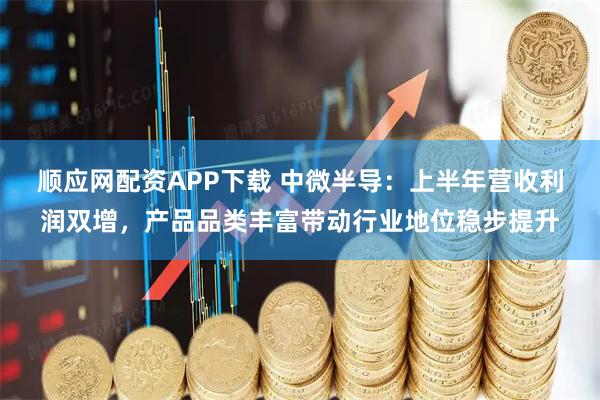 顺应网配资APP下载 中微半导：上半年营收利润双增，产品品类丰富带动行业地位稳步提升